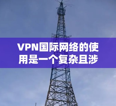 VPN国际网络的使用是一个复杂且涉及多方面因素的流程,需要综合考虑多个因素以确保安全和舒适。以下是使用国际VPN的基本步骤和注意事项 VPN国际网络的使用是一个复杂且涉及多方面因素的流程,需要综合考虑多个因素以确保安全和舒适。以下是使用国际VPN的基本步骤和注意事项