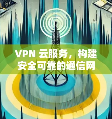 VPN 云服务,构建安全可靠的通信网络 VPN 云服务,构建安全可靠的通信网络
