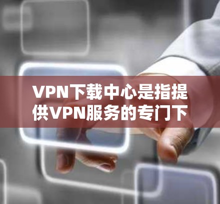 VPN下载中心是指提供VPN服务的专门下载平台,这些平台通常通过加密技术和网络连接来提供安全、便捷的网络访问。以下是使用VPN下载中心的基本步骤 VPN下载中心是指提供VPN服务的专门下载平台,这些平台通常通过加密技术和网络连接来提供安全、便捷的网络访问。以下是使用VPN下载中心的基本步骤