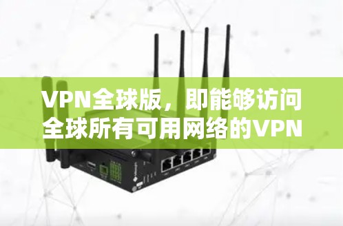 VPN全球版，即能够访问全球所有可用网络的VPN技术。它通过加密的握手协议，确保数据的不可逆性，同时保证网络的不可篡改性。以下是关于全球版VPN的详细分析