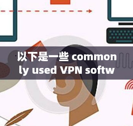 以下是一些 commonly used VPN software 的介绍 以下是一些 commonly used VPN software 的介绍