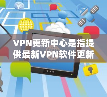 VPN更新中心是指提供最新VPN软件更新和安装服务的网络基础设施或机构。这些中心通常是通过互联网提供软件 updates 和更新服务的,以确保用户能够使用最新的VPN软件 VPN更新中心是指提供最新VPN软件更新和安装服务的网络基础设施或机构。这些中心通常是通过互联网提供软件 updates 和更新服务的,以确保用户能够使用最新的VPN软件