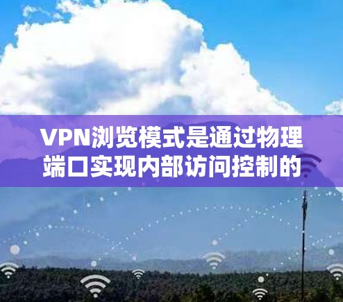 VPN浏览模式是通过物理端口实现内部访问控制的网络技术,具有灵活性、高安全性和适应性。以下是关于VPN浏览模式的详细分析 VPN浏览模式是通过物理端口实现内部访问控制的网络技术,具有灵活性、高安全性和适应性。以下是关于VPN浏览模式的详细分析