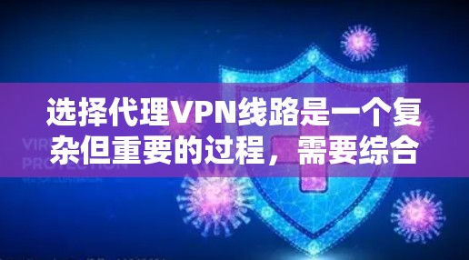 选择代理VPN线路是一个复杂但重要的过程,需要综合考虑多个因素以确保数据的安全、快速传输和隐私保护。以下是一些关键步骤和建议,帮助您更好地选择适合自己的代理VPN线路 选择代理VPN线路是一个复杂但重要的过程,需要综合考虑多个因素以确保数据的安全、快速传输和隐私保护。以下是一些关键步骤和建议,帮助您更好地选择适合自己的代理VPN线路
