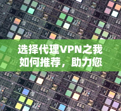 选择代理VPN之我如何推荐,助力您的VPN体验更便捷 选择代理VPN之我如何推荐,助力您的VPN体验更便捷