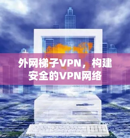 外网梯子VPN,构建安全的VPN网络 外网梯子VPN,构建安全的VPN网络