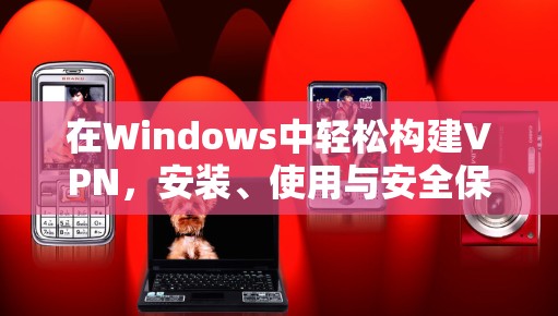 在Windows中轻松构建VPN,安装、使用与安全保障 在Windows中轻松构建VPN,安装、使用与安全保障