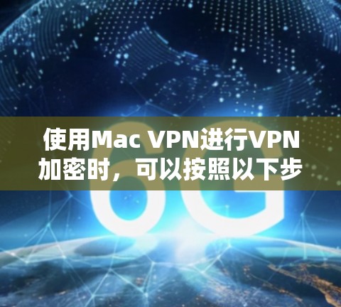 使用Mac VPN进行VPN加密时，可以按照以下步骤进行操作