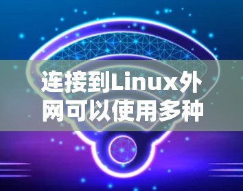 连接到Linux外网可以使用多种方法,以下是一些步骤指南 连接到Linux外网可以使用多种方法,以下是一些步骤指南