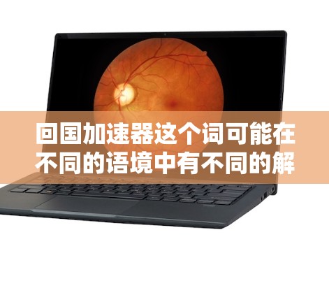 回国加速器这个词可能在不同的语境中有不同的解释,具体含义取决于上下文。以下是一些可能的解释 回国加速器这个词可能在不同的语境中有不同的解释,具体含义取决于上下文。以下是一些可能的解释