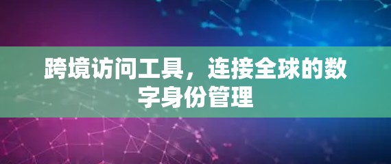 跨境访问工具,连接全球的数字身份管理 跨境访问工具,连接全球的数字身份管理