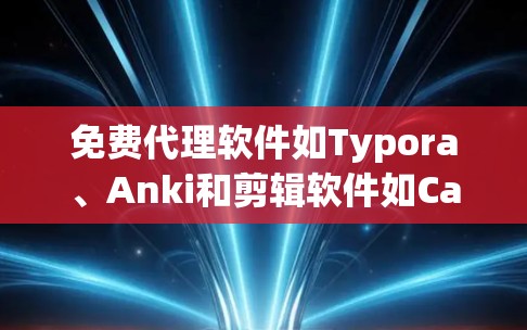 免费代理软件如Typora、Anki和剪辑软件如Canva等，可以帮助您快速完成任务，适合特定的用途。以下是它们的基本信息和使用指南