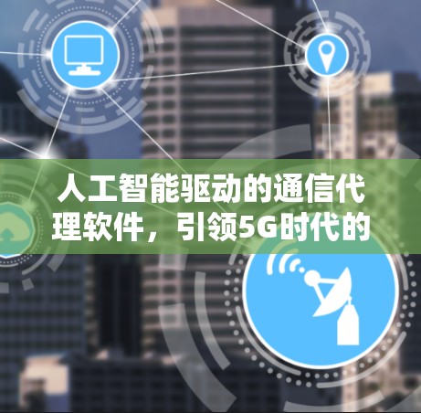 人工智能驱动的通信代理软件,引领5G时代的智能通信未来 人工智能驱动的通信代理软件,引领5G时代的智能通信未来