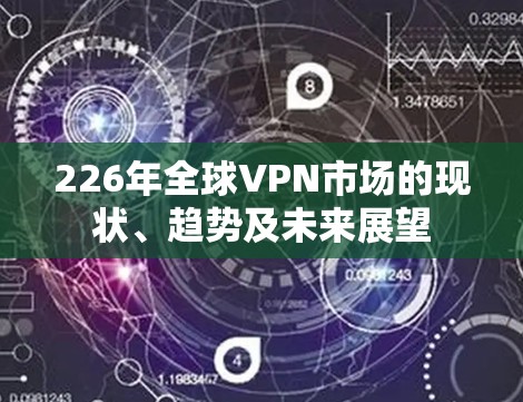 226年全球VPN市场的现状、趋势及未来展望 226年全球VPN市场的现状、趋势及未来展望