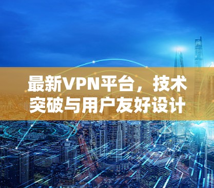 最新VPN平台，技术突破与用户友好设计