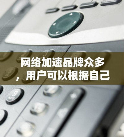 网络加速品牌众多,用户可以根据自己的需求和使用习惯选择合适的网络加速软件。以下是一些知名的网络加速品牌及其特色 网络加速品牌众多,用户可以根据自己的需求和使用习惯选择合适的网络加速软件。以下是一些知名的网络加速品牌及其特色