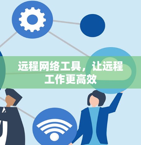 远程网络工具,让远程工作更高效 远程网络工具,让远程工作更高效
