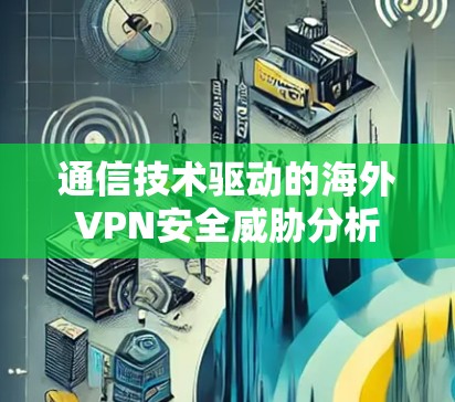 通信技术驱动的海外VPN安全威胁分析 通信技术驱动的海外VPN安全威胁分析