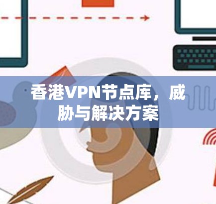香港VPN节点库,威胁与解决方案 香港VPN节点库,威胁与解决方案