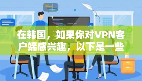 在韩国，如果你对VPN客户端感兴趣，以下是一些推荐的选项和信息，帮助你更好地选择