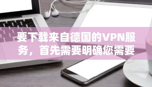 要下载来自德国的VPN服务,首先需要明确您需要下载的是哪种类型的VPN服务。由于不同国家和地区的VPN服务可能会有所不同,以下是一些关于如何下载来自德国的VPN服务的建议 要下载来自德国的VPN服务,首先需要明确您需要下载的是哪种类型的VPN服务。由于不同国家和地区的VPN服务可能会有所不同,以下是一些关于如何下载来自德国的VPN服务的建议