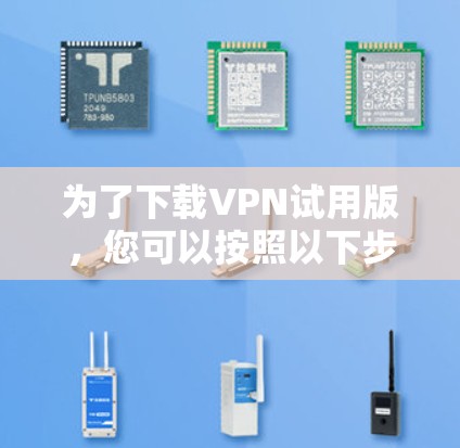为了下载VPN试用版，您可以按照以下步骤进行操作