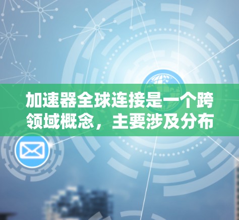 加速器全球连接是一个跨领域概念,主要涉及分布式计算和加速技术。以下是对该概念的详细分析 加速器全球连接是一个跨领域概念,主要涉及分布式计算和加速技术。以下是对该概念的详细分析