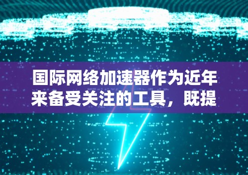国际网络加速器作为近年来备受关注的工具,既提升了用户在互联网连接上的效率,也满足了不同用户的多样化需求。以下是对国际网络加速器的详细总结 国际网络加速器作为近年来备受关注的工具,既提升了用户在互联网连接上的效率,也满足了不同用户的多样化需求。以下是对国际网络加速器的详细总结