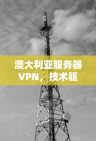 澳大利亚服务器VPN，技术驱动的网络安全解决方案