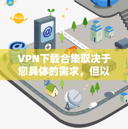 VPN下载合集取决于您具体的需求,但以下是一些常见的VPN下载资源推荐,您可以根据自己的需求选择 VPN下载合集取决于您具体的需求,但以下是一些常见的VPN下载资源推荐,您可以根据自己的需求选择