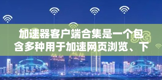 加速器客户端合集是一个包含多种用于加速网页浏览、下载文件和进行在线操作的客户端工具的集合。这些工具旨在提升用户体验，减少等待时间，提高下载速度。以下是对这些工具的详细介绍