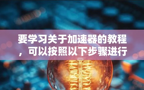 要学习关于加速器的教程，可以按照以下步骤进行