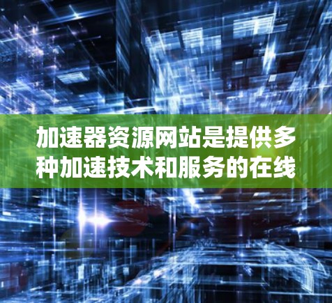 加速器资源网站是提供多种加速技术和服务的在线平台，帮助用户优化他们的设备资源。以下是关于这些网站的系统性总结