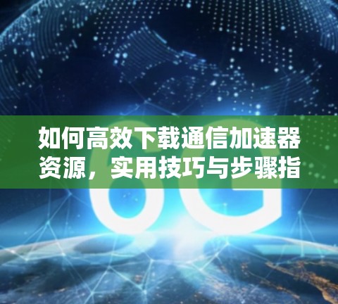 如何高效下载通信加速器资源,实用技巧与步骤指南 如何高效下载通信加速器资源,实用技巧与步骤指南