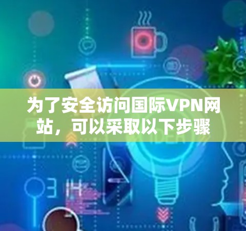 为了安全访问国际VPN网站,可以采取以下步骤 为了安全访问国际VPN网站,可以采取以下步骤