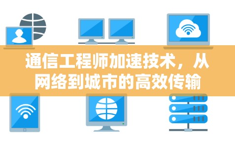 通信工程师加速技术，从网络到城市的高效传输