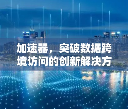 加速器，突破数据跨境访问的创新解决方案