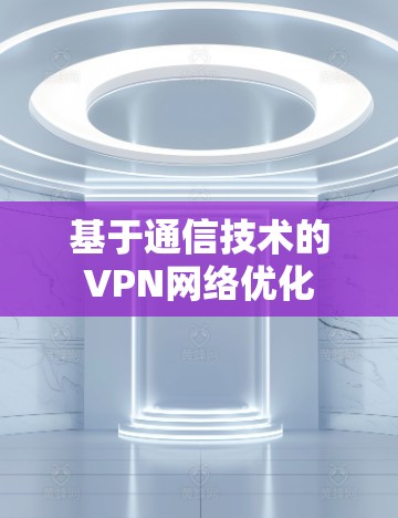 基于通信技术的VPN网络优化 基于通信技术的VPN网络优化