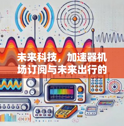 未来科技,加速器机场订阅与未来出行的完美衔接 未来科技,加速器机场订阅与未来出行的完美衔接