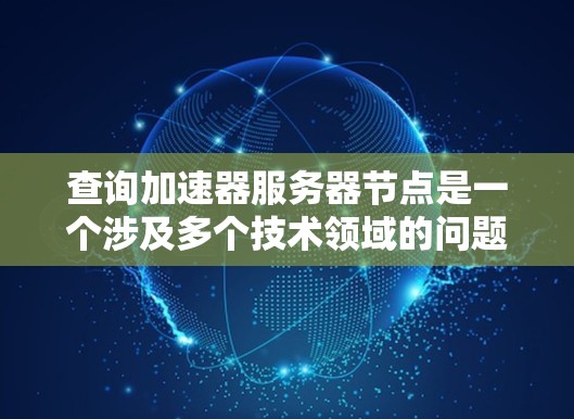 查询加速器服务器节点是一个涉及多个技术领域的问题，涉及硬件、软件和应用层的各个方面。以下是一个分步的解决方案