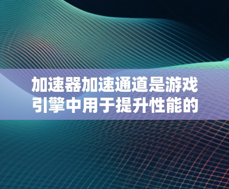 加速器加速通道是游戏引擎中用于提升性能的重要工具,通过直接连接游戏和CPU来加速游戏运行。以下是关于加速器加速通道的详细信息 加速器加速通道是游戏引擎中用于提升性能的重要工具,通过直接连接游戏和CPU来加速游戏运行。以下是关于加速器加速通道的详细信息