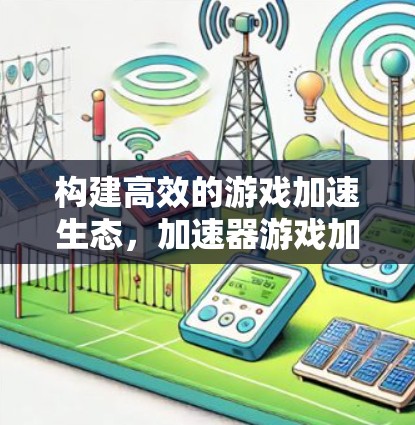 构建高效的游戏加速生态,加速器游戏加速方案解析 构建高效的游戏加速生态,加速器游戏加速方案解析
