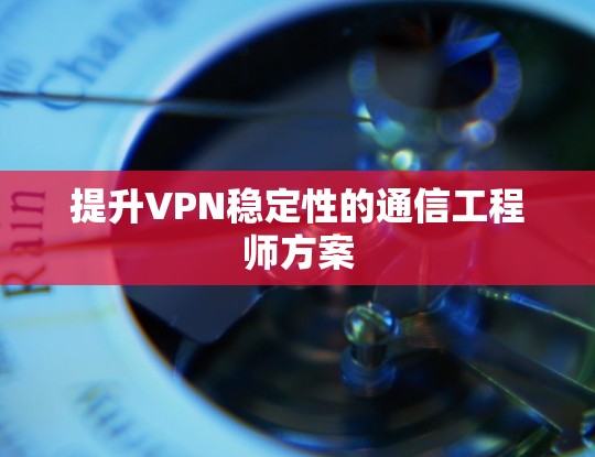 提升VPN稳定性的通信工程师方案