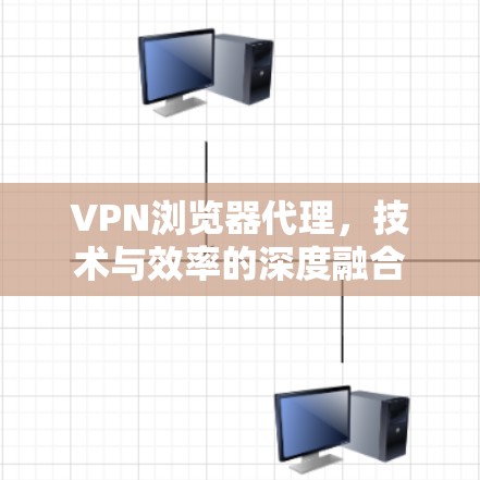 VPN浏览器代理,技术与效率的深度融合 VPN浏览器代理,技术与效率的深度融合