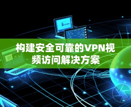 构建安全可靠的VPN视频访问解决方案 构建安全可靠的VPN视频访问解决方案