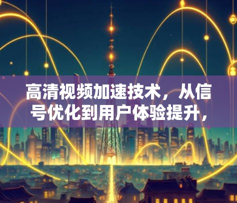 高清视频加速技术,从信号优化到用户体验提升,技术突破值得期待 高清视频加速技术,从信号优化到用户体验提升,技术突破值得期待