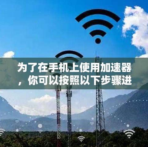 为了在手机上使用加速器,你可以按照以下步骤进行 为了在手机上使用加速器,你可以按照以下步骤进行