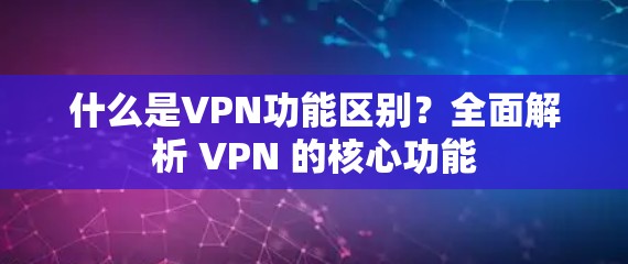什么是VPN功能区别？全面解析 VPN 的核心功能