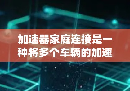 加速器家庭连接是一种将多个车辆的加速控制面板集成到一个统一系统中，以提高车辆的协同性和性能。以下是详细的信息