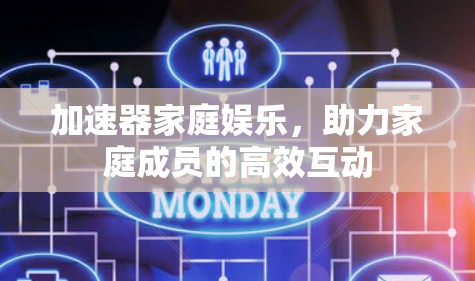 加速器家庭娱乐,助力家庭成员的高效互动 加速器家庭娱乐,助力家庭成员的高效互动
